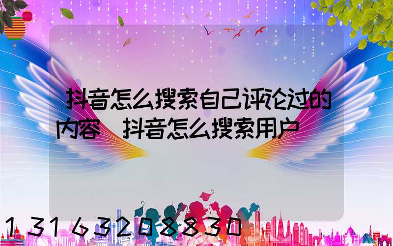 抖音怎么搜索自己评论过的内容(抖音怎么搜索用户)