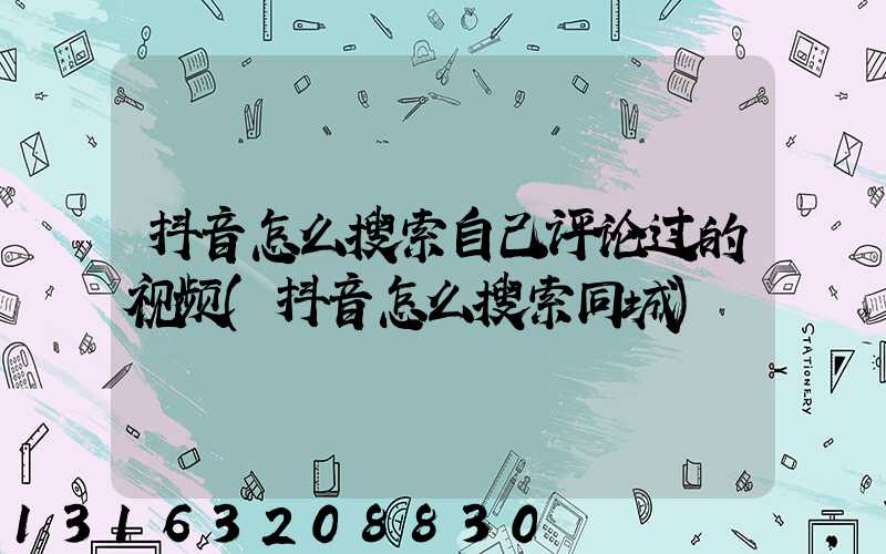 抖音怎么搜索自己评论过的视频(抖音怎么搜索同城)