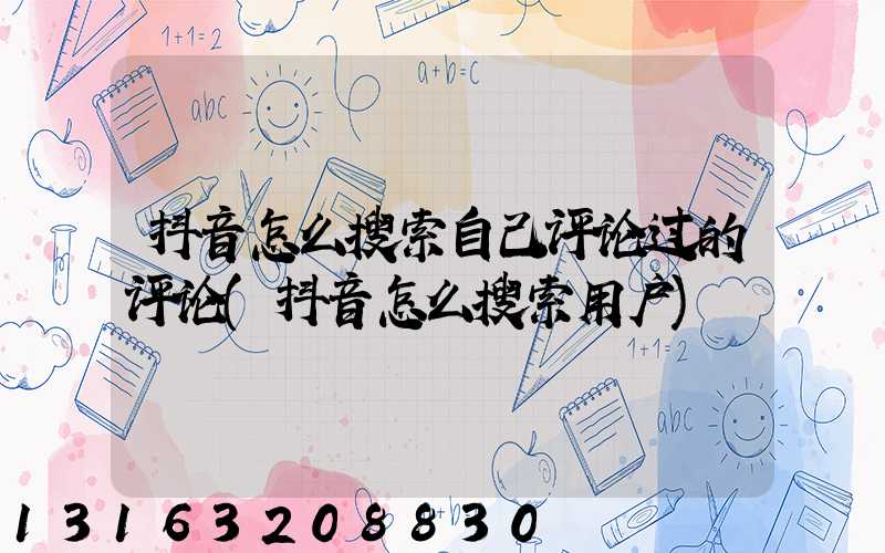 抖音怎么搜索自己评论过的评论(抖音怎么搜索用户)