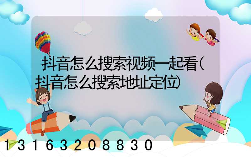 抖音怎么搜索视频一起看(抖音怎么搜索地址定位)