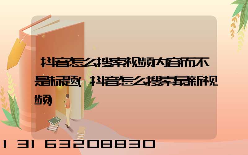 抖音怎么搜索视频内容而不是标题(抖音怎么搜索最新视频)