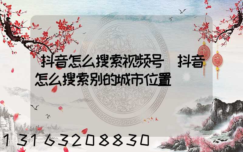 抖音怎么搜索视频号(抖音怎么搜索别的城市位置)