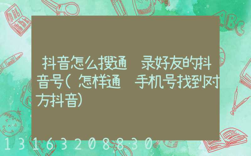 抖音怎么搜通讯录好友的抖音号(怎样通过手机号找到对方抖音)