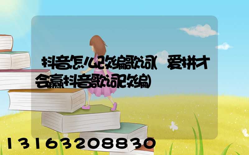 抖音怎么改编歌词(爱拼才会赢抖音歌词改编)
