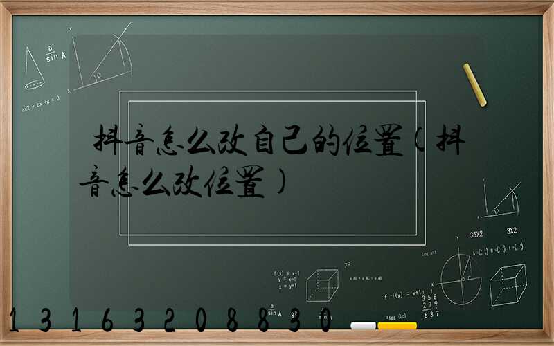 抖音怎么改自己的位置(抖音怎么改位置)