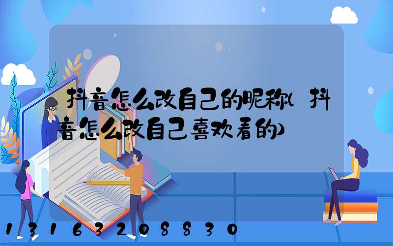 抖音怎么改自己的昵称(抖音怎么改自己喜欢看的)