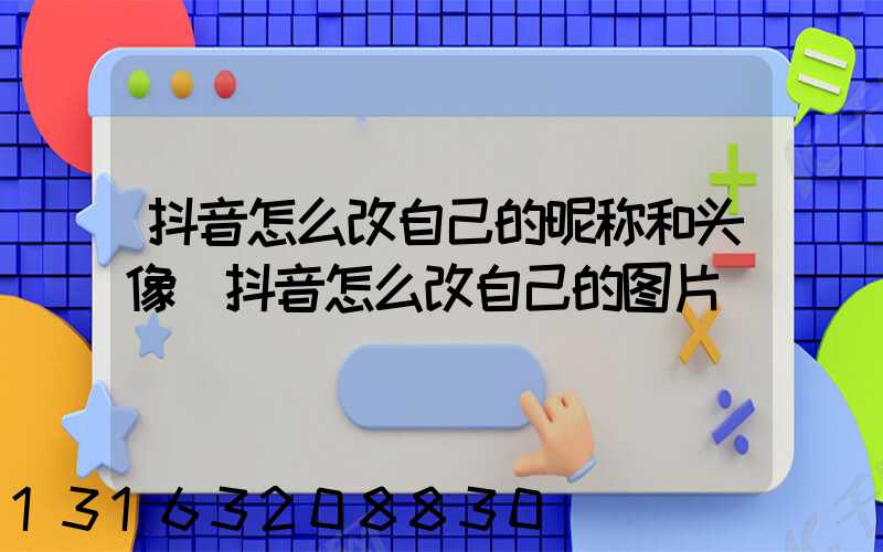 抖音怎么改自己的昵称和头像(抖音怎么改自己的图片)