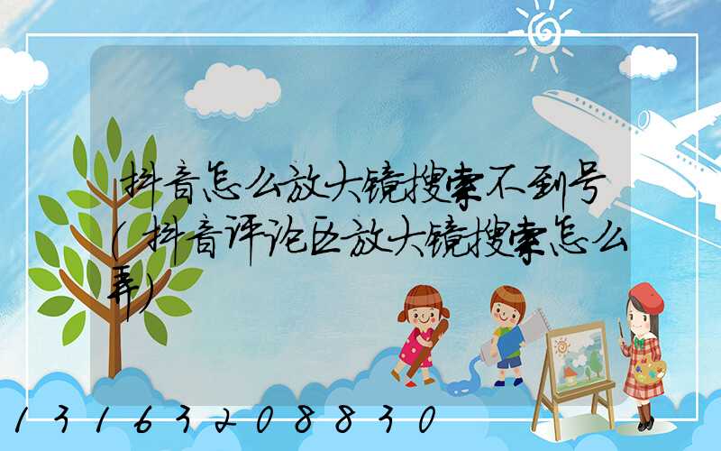 抖音怎么放大镜搜索不到号(抖音评论区放大镜搜索怎么弄)