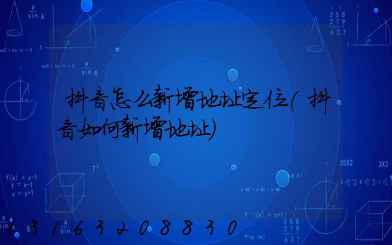 抖音怎么新增地址定位(抖音如何新增地址)