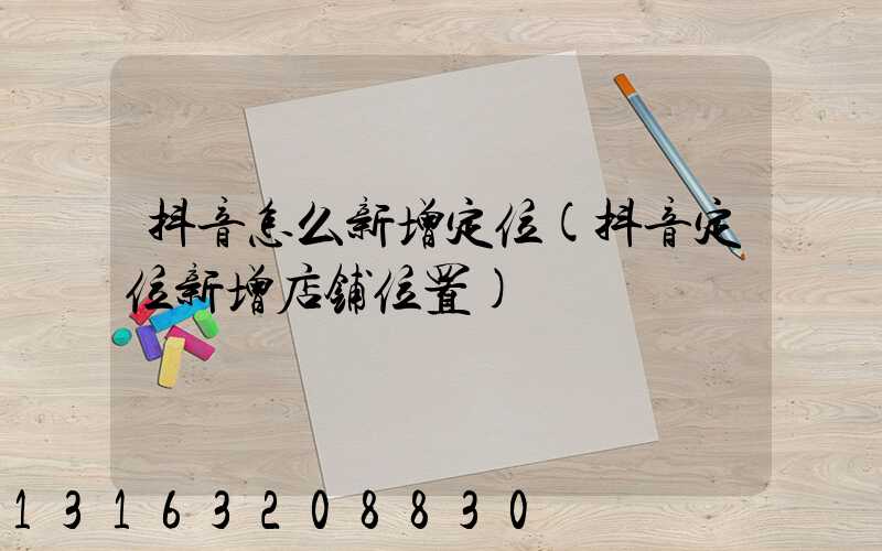 抖音怎么新增定位(抖音定位新增店铺位置)