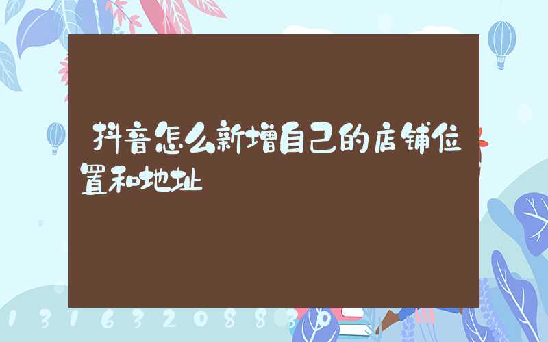 抖音怎么新增自己的店铺位置和地址