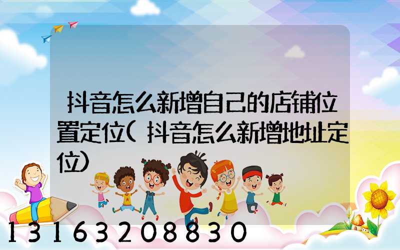 抖音怎么新增自己的店铺位置定位(抖音怎么新增地址定位)