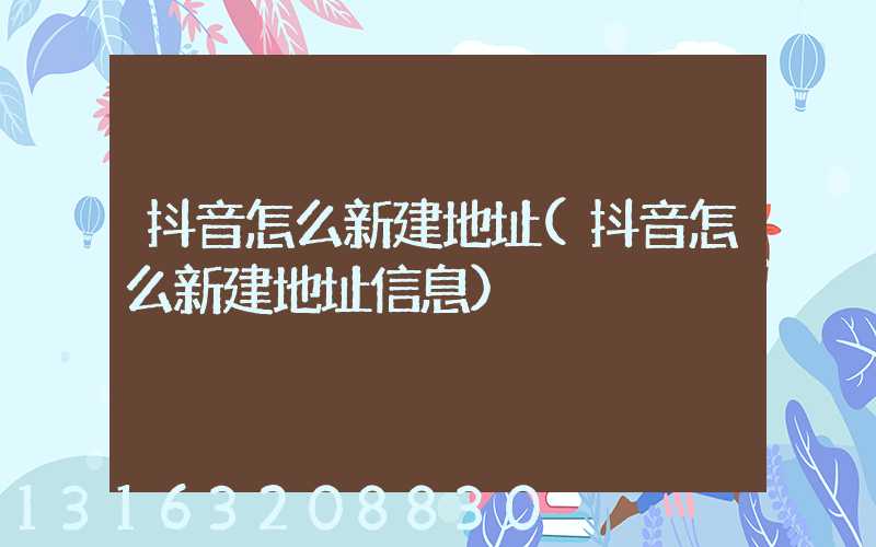 抖音怎么新建地址(抖音怎么新建地址信息)