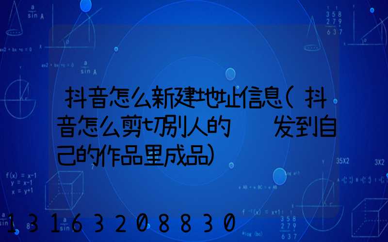 抖音怎么新建地址信息(抖音怎么剪切别人的视频发到自己的作品里成品)
