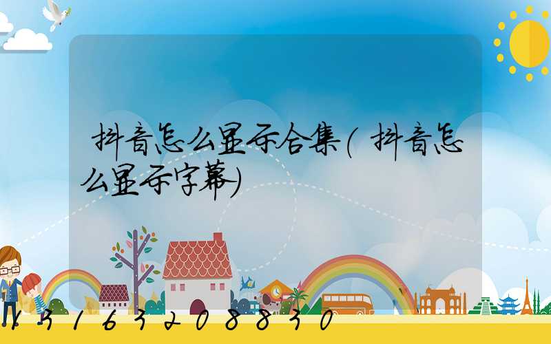 抖音怎么显示合集(抖音怎么显示字幕)