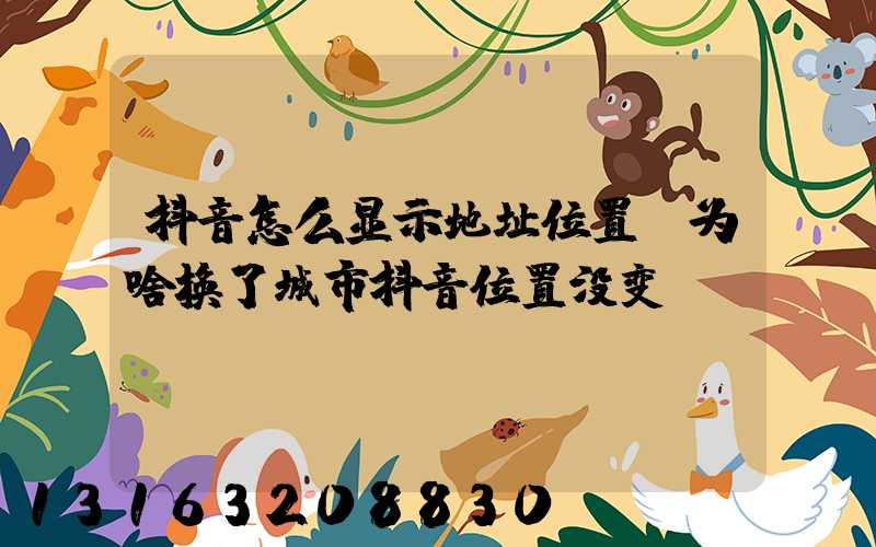 抖音怎么显示地址位置(为啥换了城市抖音位置没变)