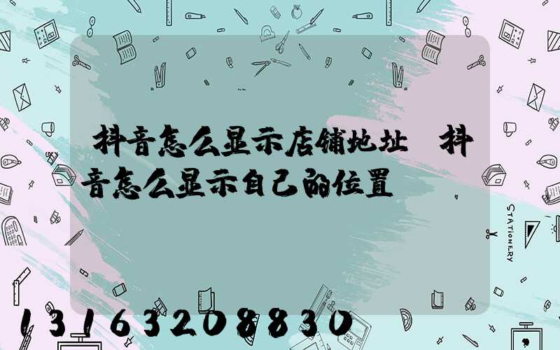 抖音怎么显示店铺地址(抖音怎么显示自己的位置)