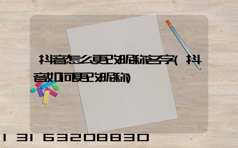 抖音怎么更改昵称名字(抖音如何更改昵称)