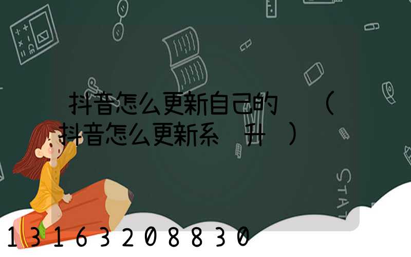 抖音怎么更新自己的视频(抖音怎么更新系统升级)