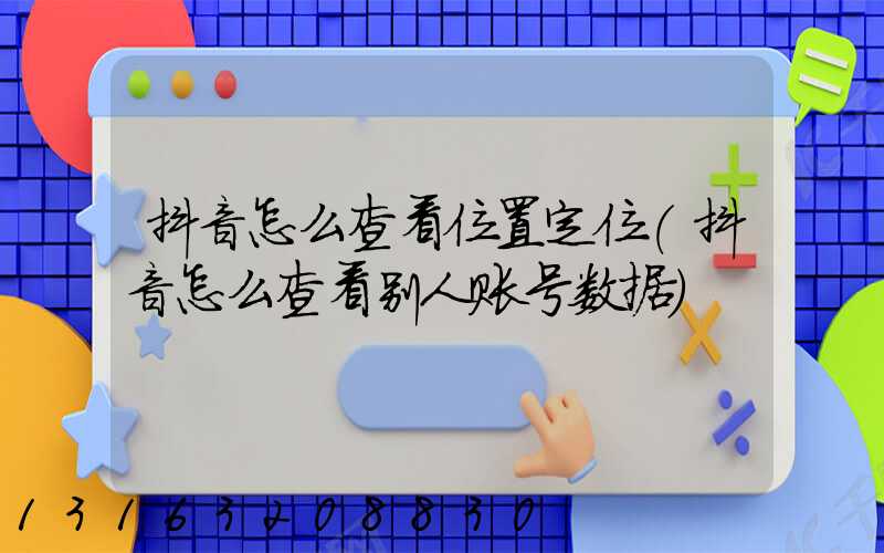 抖音怎么查看位置定位(抖音怎么查看别人账号数据)