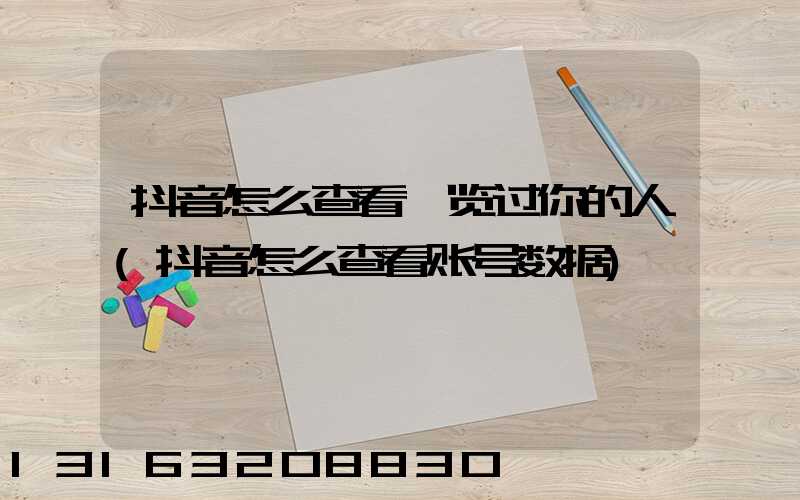 抖音怎么查看浏览过你的人(抖音怎么查看账号数据)