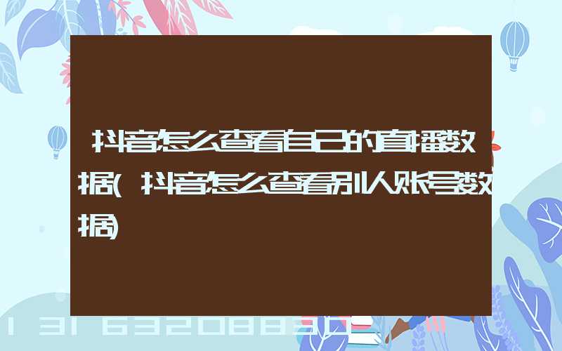 抖音怎么查看自己的直播数据(抖音怎么查看别人账号数据)
