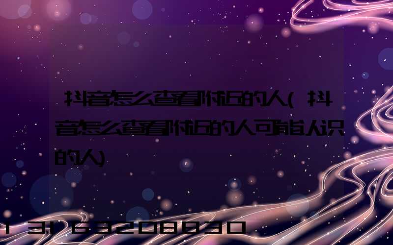 抖音怎么查看附近的人(抖音怎么查看附近的人可能认识的人)