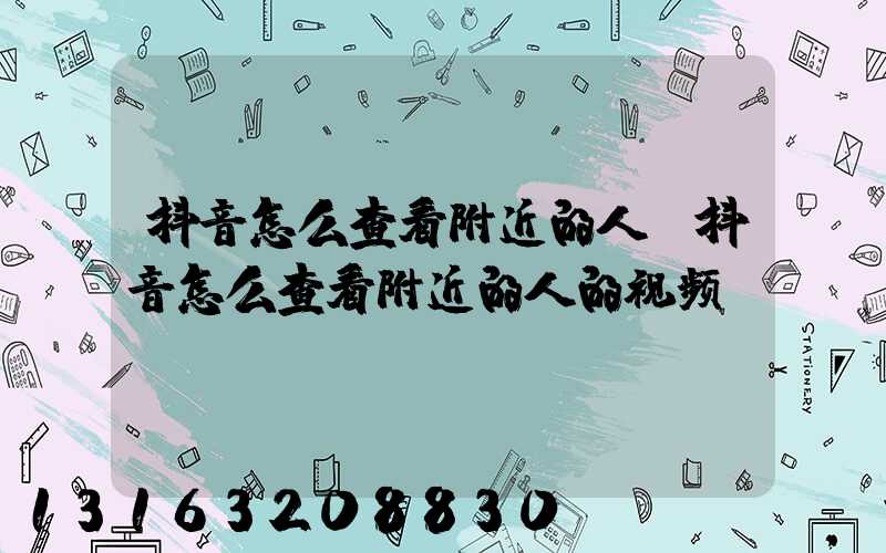 抖音怎么查看附近的人(抖音怎么查看附近的人的视频)