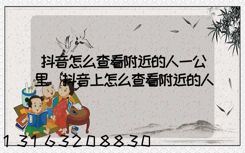 抖音怎么查看附近的人一公里(抖音上怎么查看附近的人)