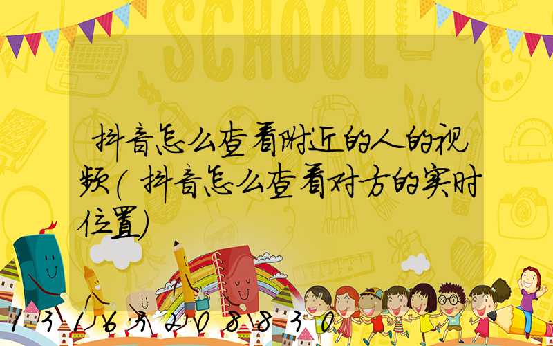 抖音怎么查看附近的人的视频(抖音怎么查看对方的实时位置)
