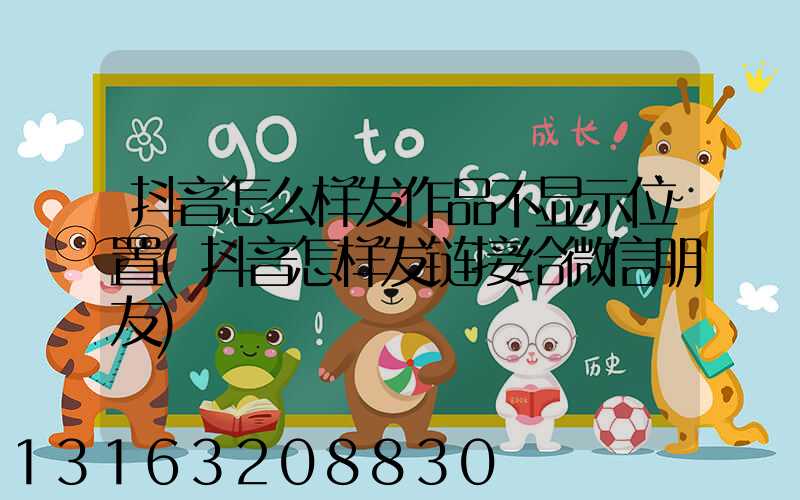 抖音怎么样发作品不显示位置(抖音怎样发链接给微信朋友)