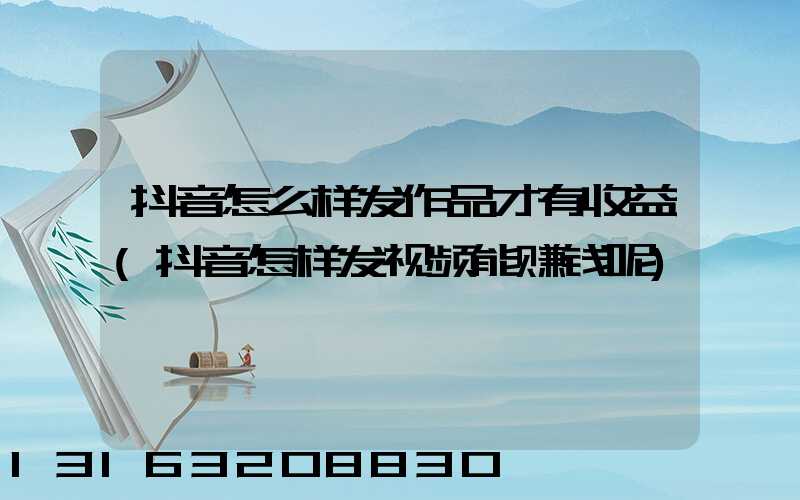 抖音怎么样发作品才有收益(抖音怎样发视频能赚钱呢)