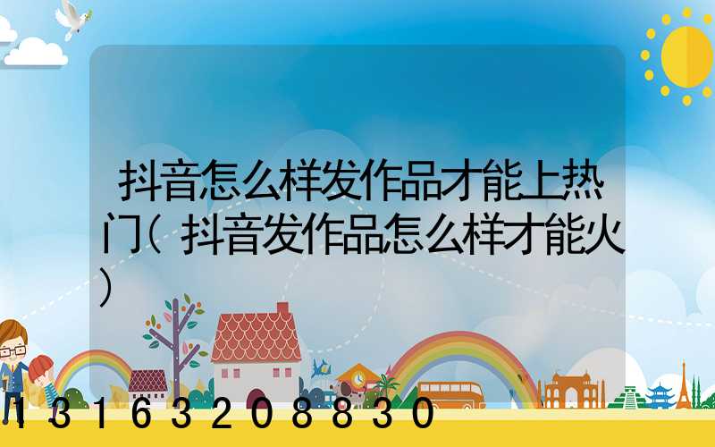 抖音怎么样发作品才能上热门(抖音发作品怎么样才能火)