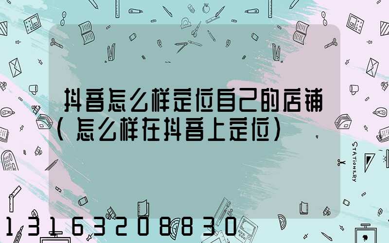 抖音怎么样定位自己的店铺(怎么样在抖音上定位)