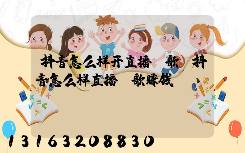 抖音怎么样开直播唱歌(抖音怎么样直播唱歌赚钱)