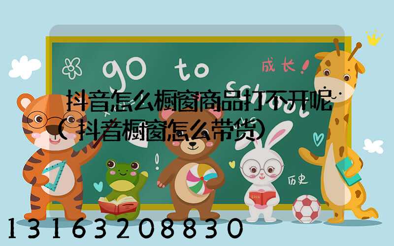 抖音怎么橱窗商品打不开呢(抖音橱窗怎么带货)