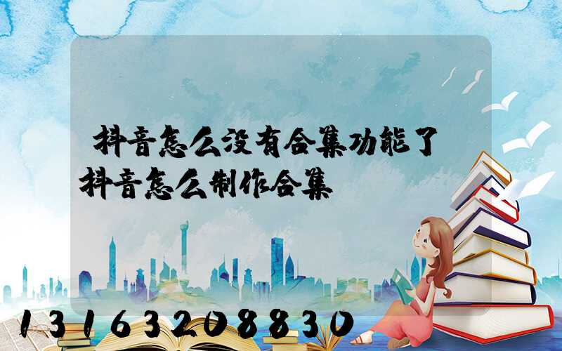 抖音怎么没有合集功能了(抖音怎么制作合集)