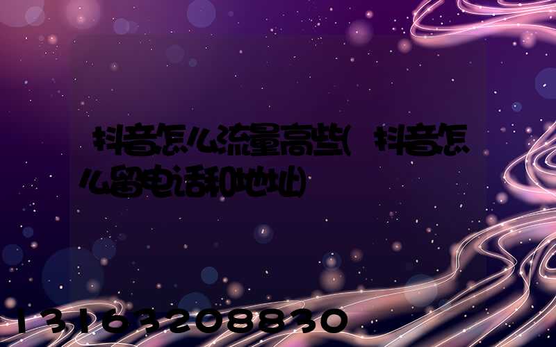 抖音怎么流量高些(抖音怎么留电话和地址)