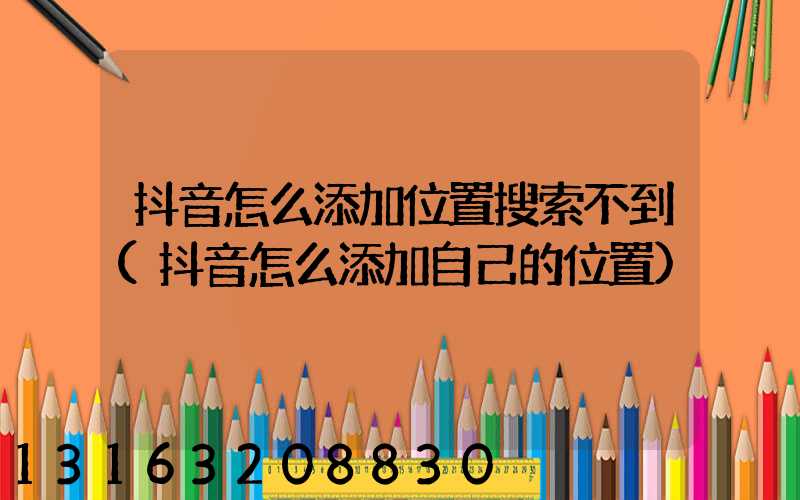 抖音怎么添加位置搜索不到(抖音怎么添加自己的位置)