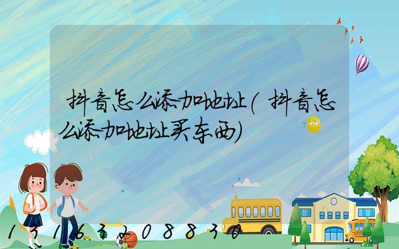 抖音怎么添加地址(抖音怎么添加地址买东西)