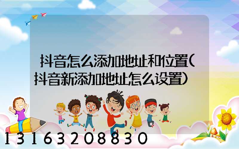 抖音怎么添加地址和位置(抖音新添加地址怎么设置)