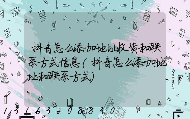 抖音怎么添加地址收货和联系方式信息(抖音怎么添加地址和联系方式)