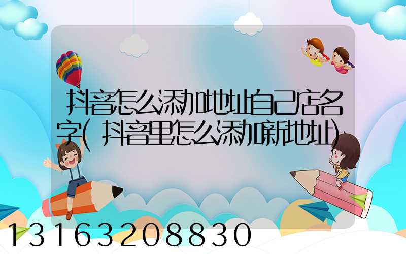 抖音怎么添加地址自己店名字(抖音里怎么添加新地址)
