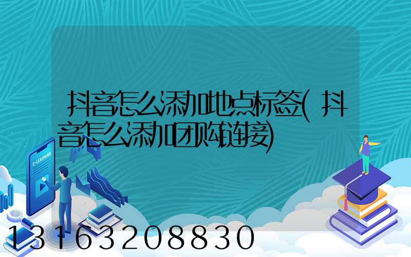 抖音怎么添加地点标签(抖音怎么添加团购链接)