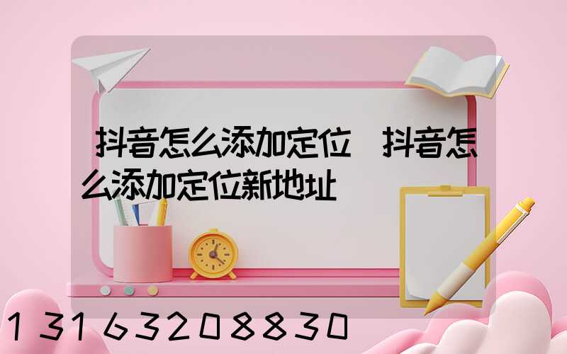 抖音怎么添加定位(抖音怎么添加定位新地址)
