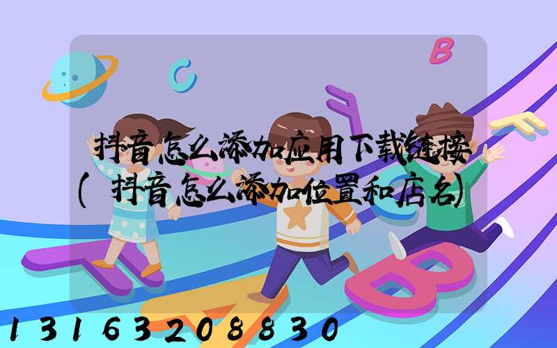 抖音怎么添加应用下载链接(抖音怎么添加位置和店名)