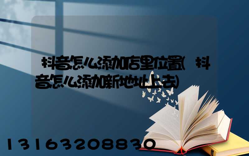 抖音怎么添加店里位置(抖音怎么添加新地址上去)