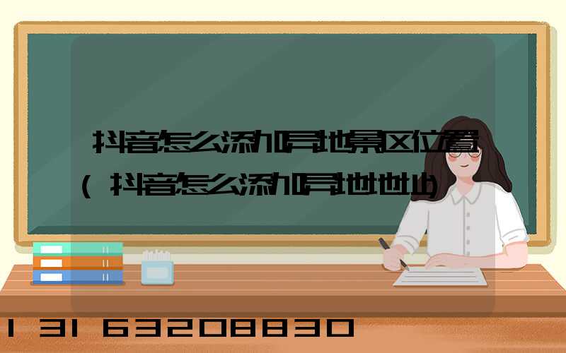 抖音怎么添加异地景区位置(抖音怎么添加异地地址)