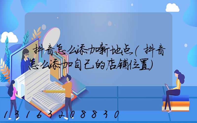 抖音怎么添加新地点(抖音怎么添加自己的店铺位置)