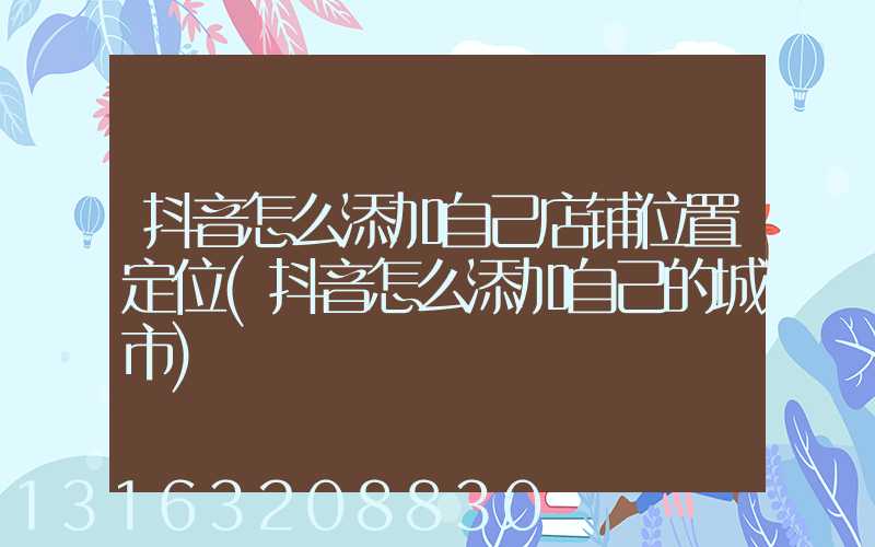 抖音怎么添加自己店铺位置定位(抖音怎么添加自己的城市)